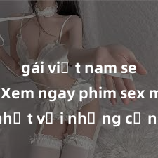 gái việt nam sextape Xem ngay phim sex mới nhất với những cảnh nóng hổi không thể bỏ lỡ! Cơ hội tận hưởng những khoảnh khắc đầy kích thích ngay hôm nay!