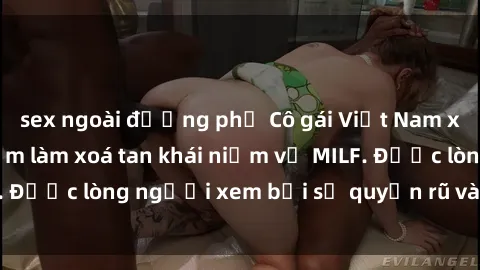 sex ngoài đường phố Cô gái Việt Nam xinh đẹp và gợi cảm làm xoá tan khái niệm về MILF. Được lòng người xem bởi sự quyến rũ và dễ thương.