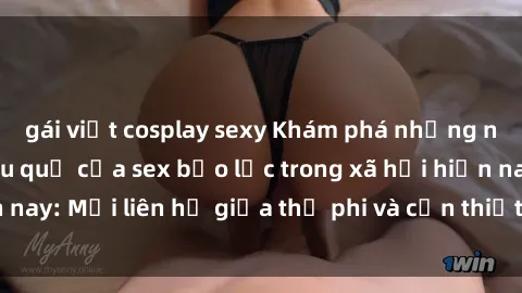 gái việt cosplay sexy Khám phá những nguyên nhân và hậu quả của sex bạo lực trong xã hội hiện nay: Mối liên hệ giữa thị phi và cần thiết phải ngăn chặn.