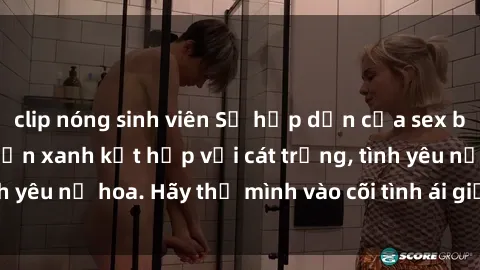 clip nóng sinh viên Sự hấp dẫn của sex bãi biển: Khi sóng biển xanh kết hợp với cát trắng, tình yêu nở hoa. Hãy thả mình vào cõi tình ái giữa sóng biển!