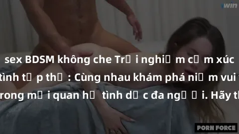 sex BDSM không che Trải nghiệm cảm xúc mới mẻ với làm tình tập thể: Cùng nhau khám phá niềm vui và sự mãnh liệt trong mối quan hệ tình dục đa người. Hãy thử ngay để biết cảm giác thú vị này!