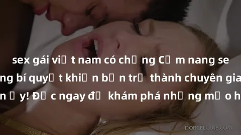 sex gái việt nam có chồng Cẩm nang sex không che: Những bí quyết khiến bạn trở thành chuyên gia trong chuyện ấy! Đọc ngay để khám phá những mẹo hay và bí quyết tình dục không che.