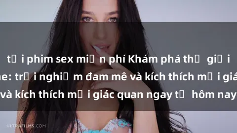 tải phim sex miễn phí Khám phá thế giới mới của sex online: trải nghiệm đam mê và kích thích mọi giác quan ngay từ hôm nay!