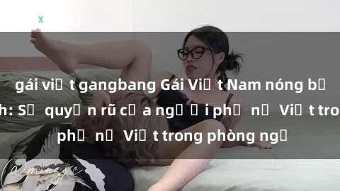 gái việt gangbang Gái Việt Nam nóng bỏng khi làm tình: Sự quyến rũ của người phụ nữ Việt trong phòng ngủ