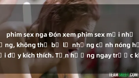 phim sex nga Đón xem phim sex mới nhất đang hot trên mạng, không thể bỏ lỡ những cảnh nóng hổi đầy kích thích. Tận hưởng ngay trước khi bị xoá chóng mặt!