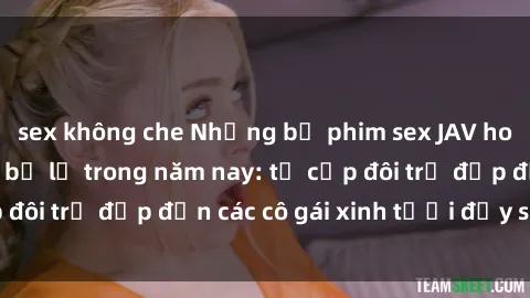 sex không che Những bộ phim sex JAV hot nhất không thể bỏ lỡ trong năm nay: từ cặp đôi trẻ đẹp đến các cô gái xinh tươi đầy sức hút.