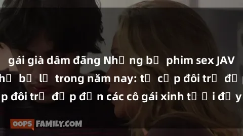 gái già dâm đãng Những bộ phim sex JAV hot nhất không thể bỏ lỡ trong năm nay: từ cặp đôi trẻ đẹp đến các cô gái xinh tươi đầy sức hút.