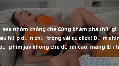 sex nhóm không che Cùng khám phá thế giới jav không che siêu hấp dẫn chỉ trong vài cú click! Đắm chìm trong những bộ phim jav không che đỉnh cao, mang lại trải nghiệm thú vị và đầy kích thích.