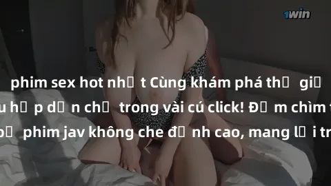 phim sex hot nhất Cùng khám phá thế giới jav không che siêu hấp dẫn chỉ trong vài cú click! Đắm chìm trong những bộ phim jav không che đỉnh cao, mang lại trải nghiệm thú vị và đầy kích thích.
