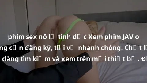 phim sex nô lệ tình dục Xem phim JAV online miễn phí không cần đăng ký, tải về nhanh chóng. Chất lượng HD, dễ dàng tìm kiếm và xem trên mọi thiết bị. Đặc biệt, không quảng cáo làm phiền.
