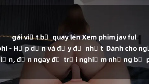 gái việt bị quay lén Xem phim jav full HD online miễn phí - Hấp dẫn và đầy đủ nhất  Dành cho người lớn, đến ngay để trải nghiệm những bộ phim hấp dẫn và hấp dẫn.