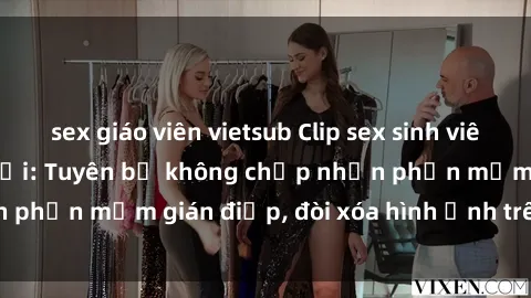 sex giáo viên vietsub Clip sex sinh viên gây sốt mạng xã hội: Tuyên bố không chấp nhận phần mềm gián điệp, đòi xóa hình ảnh trên internet