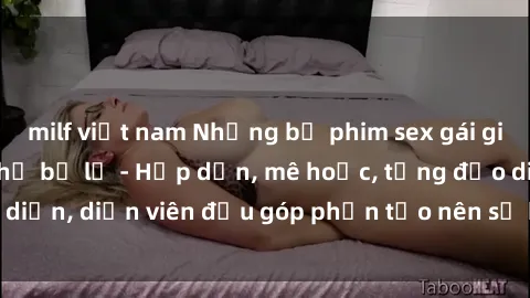 milf việt nam Những bộ phim sex gái già đỉnh cao không thể bỏ lỡ - Hấp dẫn, mê hoặc, từng đạo diễn, diễn viên đều góp phần tạo nên sự hấp dẫn, kích thích.