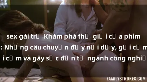 sex gái trẻ Khám phá thế giới của phim sex nô lệ tình dục: Những câu chuyện đầy nổi dậy, gợi cảm và gây sốc đến từ ngành công nghiệp giải trí đen tối