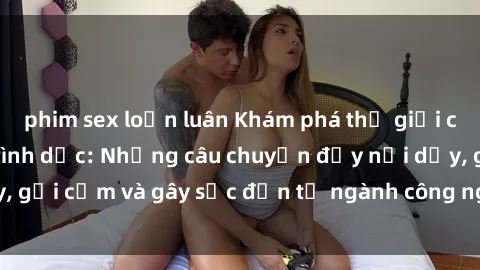 phim sex loạn luân Khám phá thế giới của phim sex nô lệ tình dục: Những câu chuyện đầy nổi dậy, gợi cảm và gây sốc đến từ ngành công nghiệp giải trí đen tối
