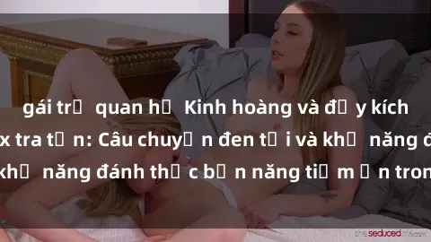 gái trẻ quan hệ Kinh hoàng và đầy kích thích với phim sex tra tấn: Câu chuyện đen tối và khả năng đánh thức bản năng tiềm ẩn trong con người