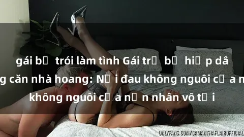 gái bị trói làm tình Gái trẻ bị hiếp dâm bạo lực trong căn nhà hoang: Nỗi đau không nguôi của nạn nhân vô tội