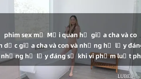 phim sex mỹ Mối quan hệ giữa cha và con: Sự thật về tình dục giữa cha và con và những hệ lụy đáng sợ khi vi phạm luật pháp.