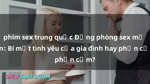 phim sex trung quốc Động phòng sex mẹ con: Bí mật tình yêu của gia đình hay phản cảm?