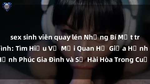sex sinh viên quay lén Những Bí Mật trong Tình Dục Gia Đình: Tìm Hiểu Về Mối Quan Hệ Giữa Hạnh Phúc Gia Đình và Sự Hài Hòa Trong Cuộc Sống Tình Dục