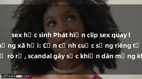 sex học sinh Phát hiện clip sex quay lén hot nhất trên mạng xã hội: Cận cảnh cuộc sống riêng tư bị rò rỉ, scandal gây sốc khiến dân mạng không khỏi bàng hoàng
