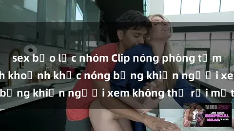 sex bạo lực nhóm Clip nóng phòng tắm gây sốt: Cận cảnh khoảnh khắc nóng bỏng khiến người xem không thể rời mắt