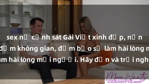 sex nữ cảnh sát Gái Việt xinh đẹp, nồng nàn làm tình say đắm không gian, đảm bảo sẽ làm hài lòng mọi người. Hãy đến và trải nghiệm ngay!