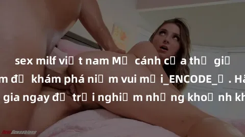 sex milf việt nam Mở cánh cửa thế giới sex MILF Việt Nam để khám phá niềm vui mới_ENCODE_. Hãy tham gia ngay để trải nghiệm những khoảnh khắc đầy kích thích và đam mê.